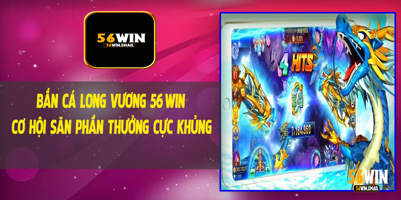 BẮN CÁ LONG VƯƠNG 56WIN - CƠ HỘI SĂN PHẦN THƯỞNG CỰC KHỦNG
