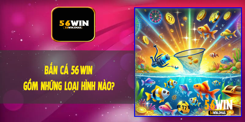 Bắn Cá 56Win Gồm Những Loại Hình Nào?