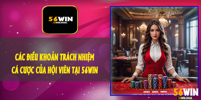 Các Điều Khoản Trách Nhiệm Cá Cược Của Hội Viên Tại 56Win