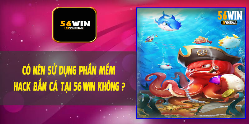 Có Nên Sử Dụng Phần Mềm Hack Bắn Cá Tại 56Win Không ?
