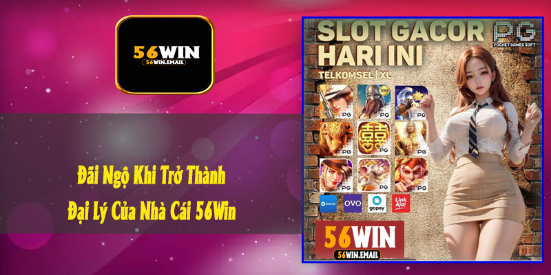 Đãi Ngộ Khi Trở Thành Đại Lý Của Nhà Cái 56Win