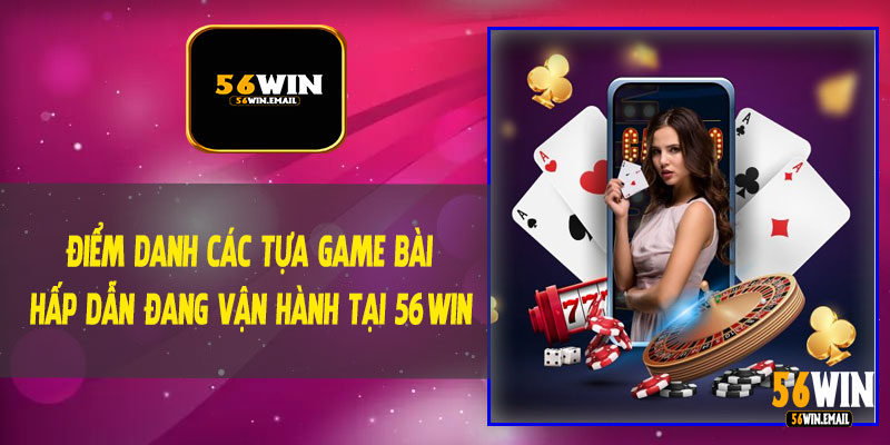Điểm Danh Các Tựa Game Bài Hấp Dẫn Đang Vận Hành Tại 56Win