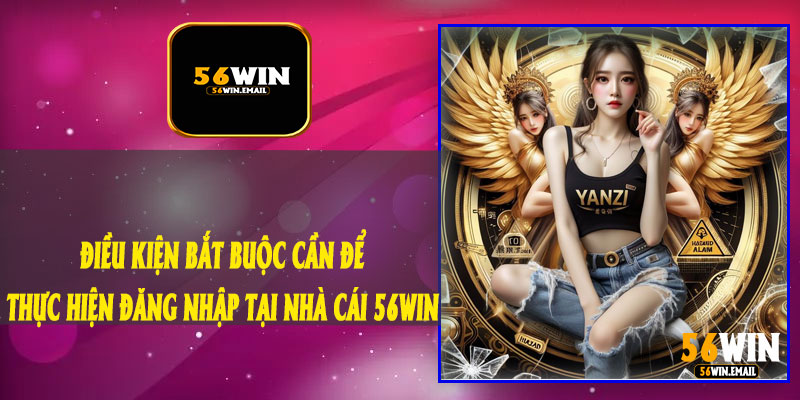 Điều Kiện Bắt Buộc Cần Để Thực Hiện Đăng Nhập Tại Nhà Cái 56Win