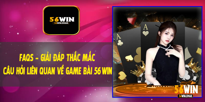 FAQs - Giải Đáp Thắc Mắc Câu Hỏi Liên Quan Về Game Bài 56Win