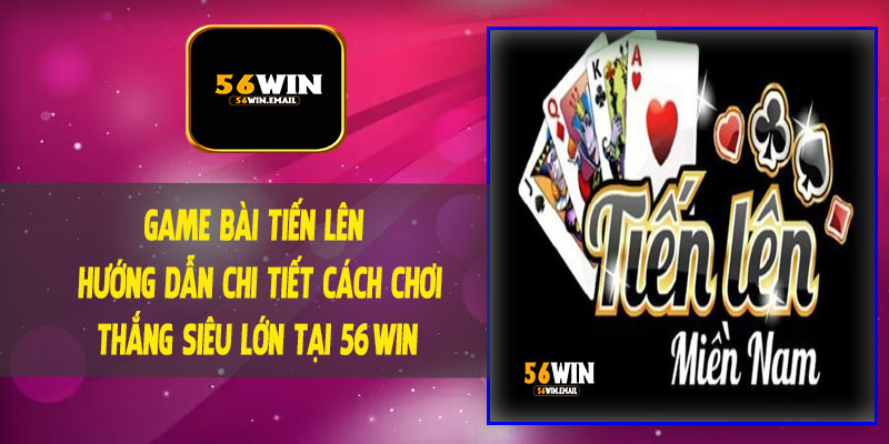 Game Bài Tiến Lên - Hướng Dẫn Chi Tiết Cách Chơi, Thắng Siêu Lớn Tại 56Win