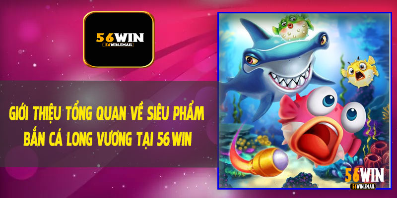 Giới Thiệu Tổng Quan Về Siêu Phẩm Bắn Cá Long Vương Tại 56Win