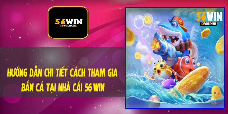 Hướng Dẫn Chi Tiết Cách Tham Gia Bắn Cá Tại Nhà Cái 56Win