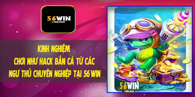 Kinh Nghiệm Chơi Như Hack Bắn Cá Từ Các Ngư Thủ Chuyên Nghiệp Tại 56Win