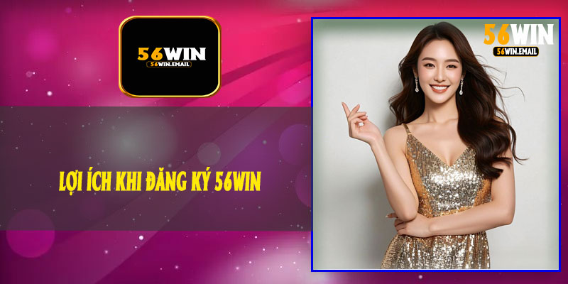 Lợi Ích Khi Đăng Ký 56Win