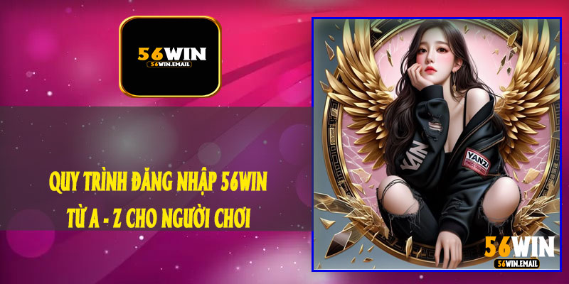 Quy Trình Đăng Nhập 56Win / Từ A - Z Cho Người Chơi