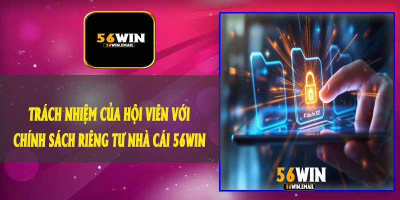 Trách Nhiệm Của Hội Viên Với Chính Sách Riêng Tư Nhà Cái 56Win