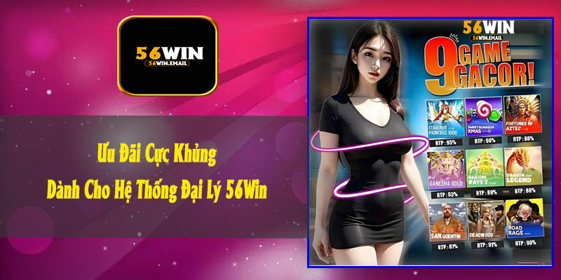 Ưu Đãi Cực Khủng Dành Cho Hệ Thống Đại Lý 56Win