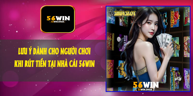 🟨 Lưu Ý Dành Cho Người Chơi Khi Rút Tiền Tại Nhà Cái 56Win