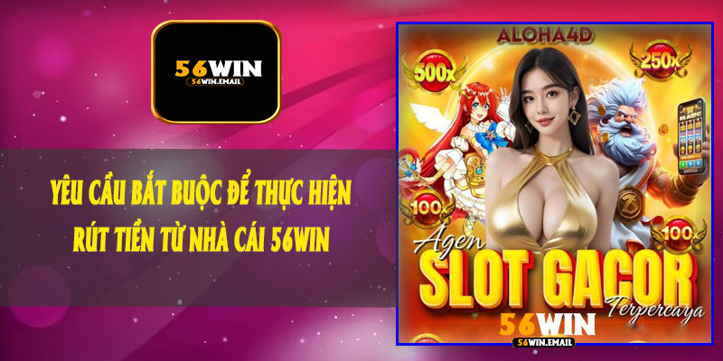 🟨 Yêu Cầu Bắt Buộc Để Thực Hiện Rút Tiền Từ Nhà Cái 56Win